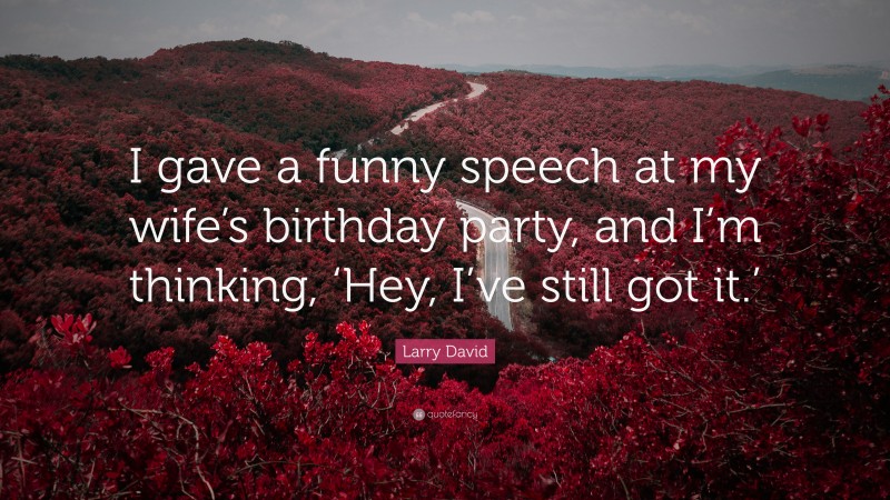 Larry David Quote: “I gave a funny speech at my wife’s birthday party, and I’m thinking, ‘Hey, I’ve still got it.’”