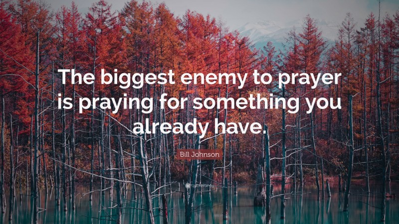 Bill Johnson Quote: “The biggest enemy to prayer is praying for something you already have.”