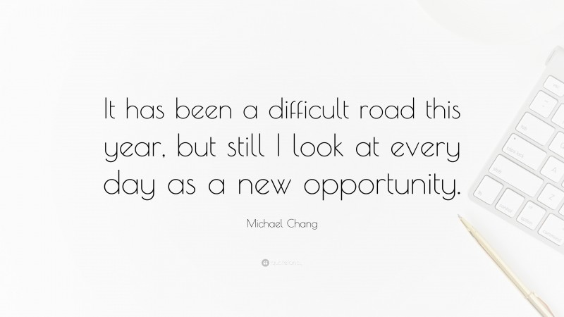 Michael Chang Quote: “It has been a difficult road this year, but still I look at every day as a new opportunity.”