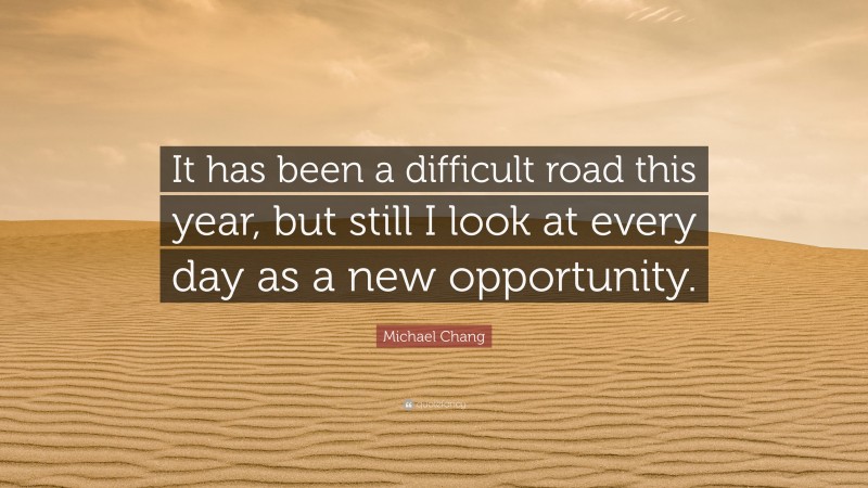 Michael Chang Quote: “It has been a difficult road this year, but still I look at every day as a new opportunity.”