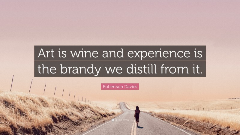 Robertson Davies Quote: “Art is wine and experience is the brandy we distill from it.”