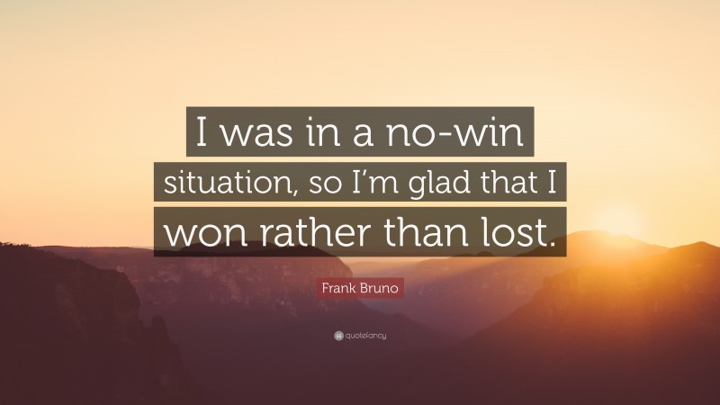 Frank Bruno Quote: “I was in a no-win situation, so I’m glad that I won rather than lost.”