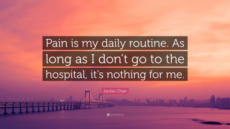 Jackie Chan Quote: “Pain is my daily routine. As long as I don’t go to the hospital, it’s nothing for me.”