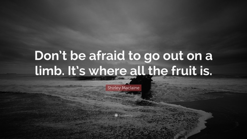 Shirley Maclaine Quote: “Don’t be afraid to go out on a limb. It’s where all the fruit is.”