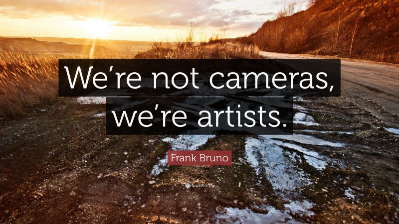 Frank Bruno Quote: “We’re not cameras, we’re artists.”