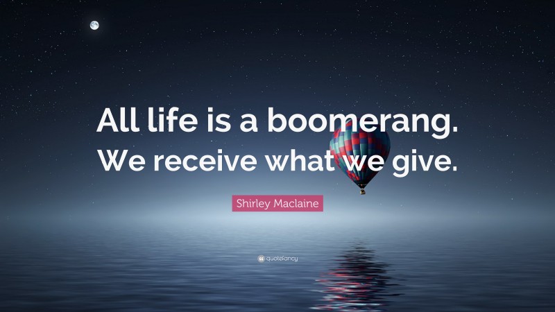 Shirley Maclaine Quote: “All life is a boomerang. We receive what we give.”
