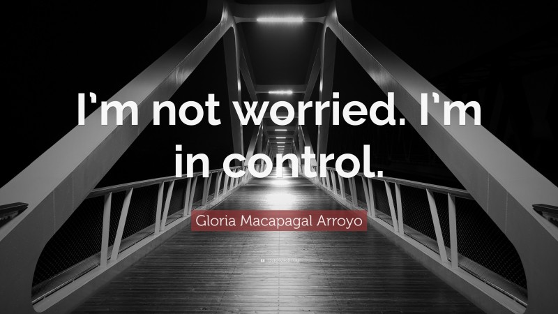 Gloria Macapagal Arroyo Quote: “I’m not worried. I’m in control.”