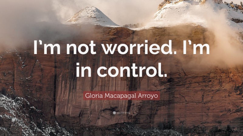 Gloria Macapagal Arroyo Quote: “I’m not worried. I’m in control.”