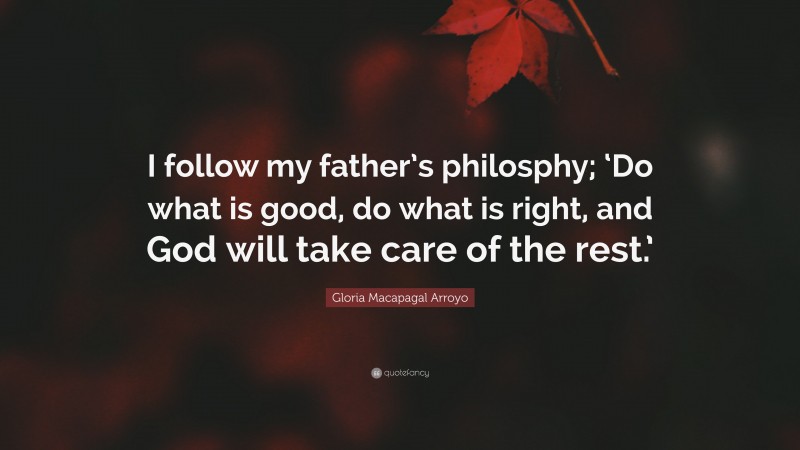 Gloria Macapagal Arroyo Quote: “I follow my father’s philosphy; ‘Do what is good, do what is right, and God will take care of the rest.’”