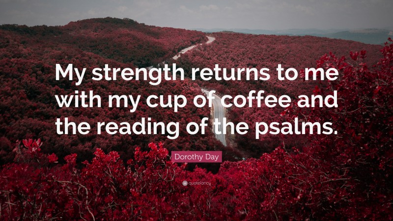 Dorothy Day Quote: “My strength returns to me with my cup of coffee and the reading of the psalms.”