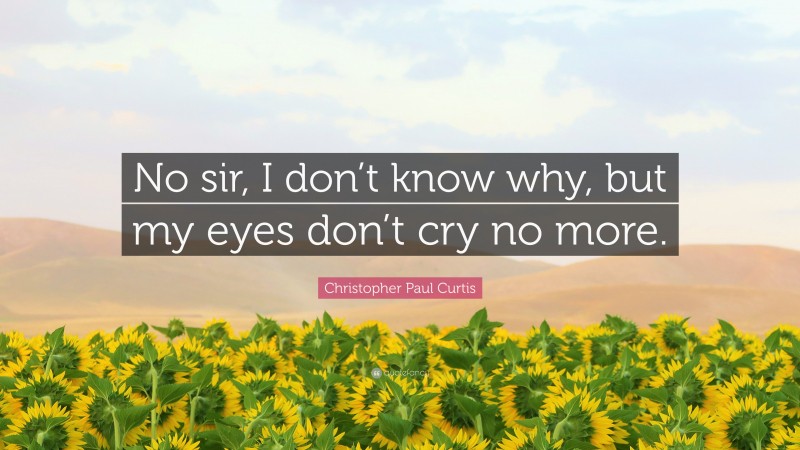 Christopher Paul Curtis Quote: “No sir, I don’t know why, but my eyes don’t cry no more.”
