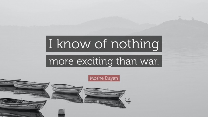 Moshe Dayan Quote: “I know of nothing more exciting than war.”