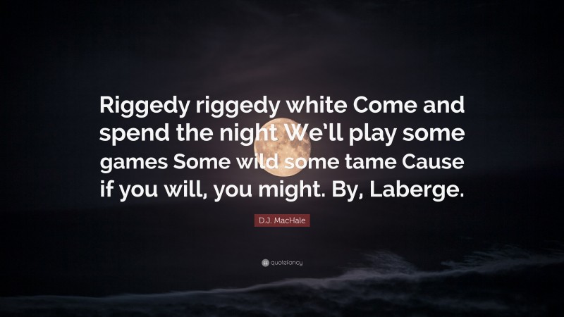 D.J. MacHale Quote: “Riggedy riggedy white Come and spend the night We’ll play some games Some wild some tame Cause if you will, you might. By, Laberge.”