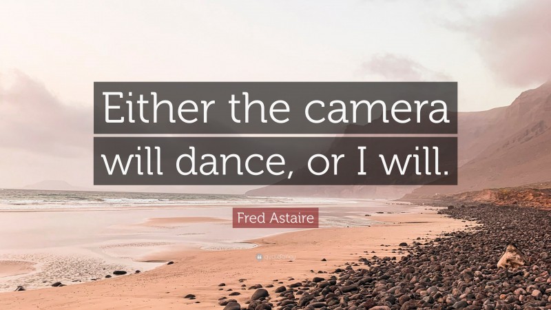 Fred Astaire Quote: “Either the camera will dance, or I will.”