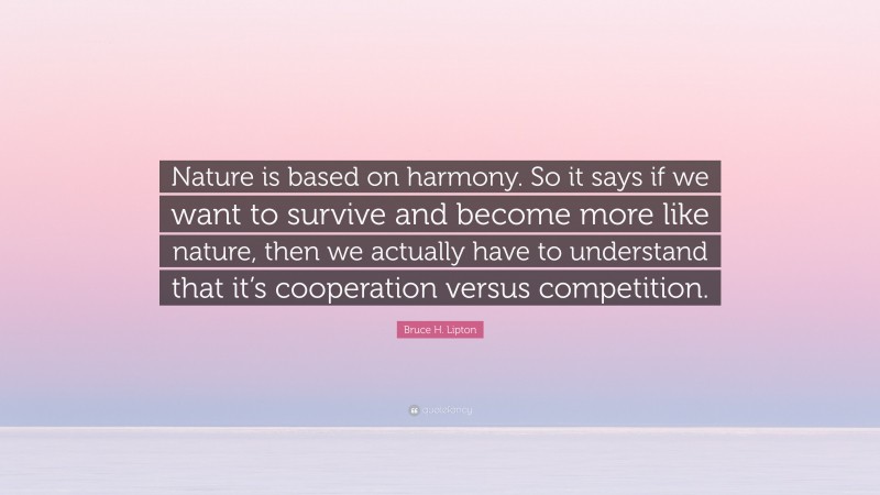 Bruce H. Lipton Quote: “Nature is based on harmony. So it says if we want to survive and become more like nature, then we actually have to understand that it’s cooperation versus competition.”