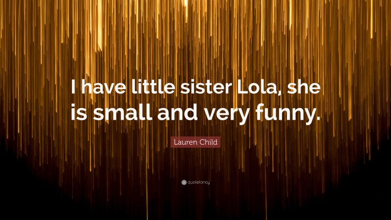 Lauren Child Quote: “I have little sister Lola, she is small and very funny.”