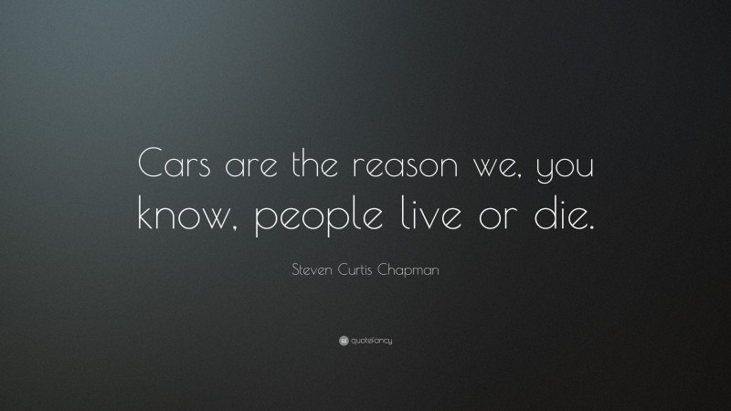Steven Curtis Chapman Quote: “Cars are the reason we, you know, people live or die.”