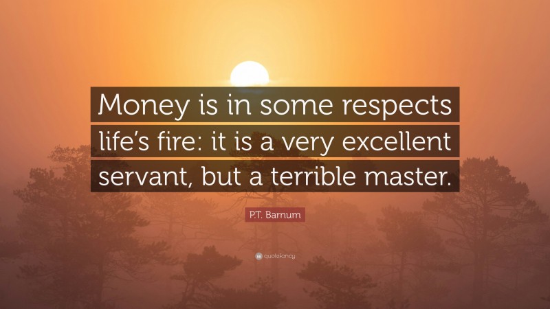 P.T. Barnum Quote: “Money is in some respects life’s fire: it is a very excellent servant, but a terrible master.”