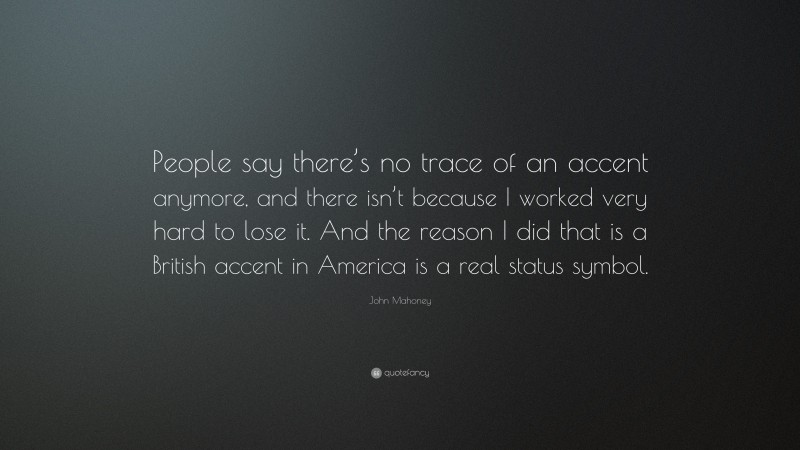 John Mahoney Quote: “People say there’s no trace of an accent anymore, and there isn’t because I worked very hard to lose it. And the reason I did that is a British accent in America is a real status symbol.”