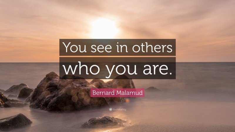 Bernard Malamud Quote: “You see in others who you are.”