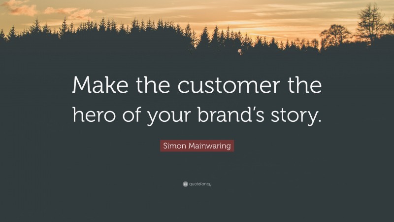 Simon Mainwaring Quote: “Make the customer the hero of your brand’s story.”