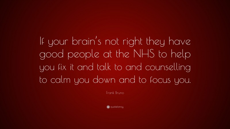 Frank Bruno Quote: “If your brain’s not right they have good people at the NHS to help you fix it and talk to and counselling to calm you down and to focus you.”