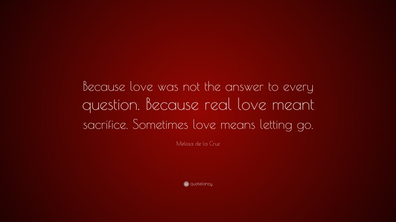 Melissa de la Cruz Quote: “Because love was not the answer to every question. Because real love meant sacrifice. Sometimes love means letting go.”