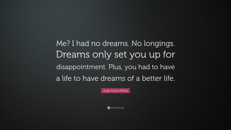 Julie Anne Peters Quote: “Me? I had no dreams. No longings. Dreams only set you up for disappointment. Plus, you had to have a life to have dreams of a better life.”