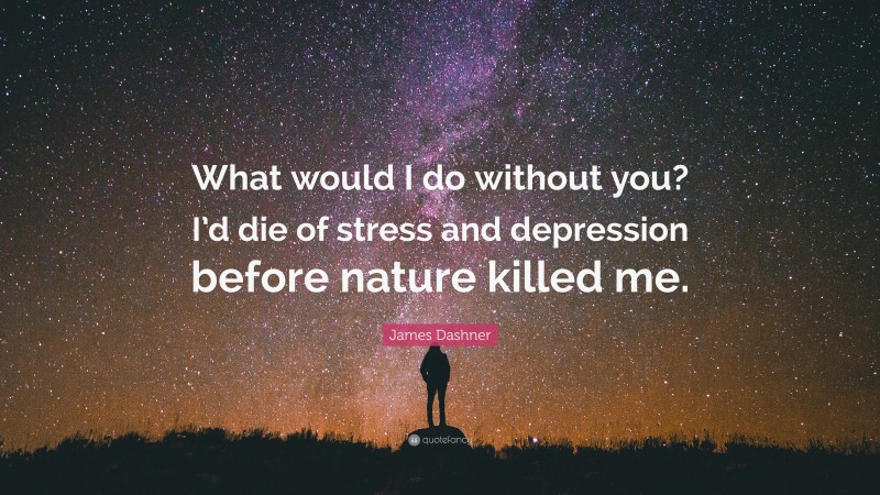 James Dashner Quote: “What would I do without you? I’d die of stress and depression before nature killed me.”