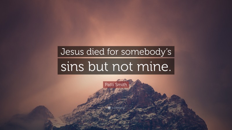Patti Smith Quote: “Jesus died for somebody’s sins but not mine.”
