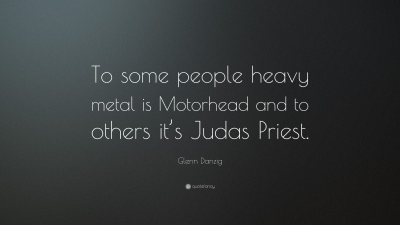 Glenn Danzig Quote: “To some people heavy metal is Motorhead and to others it’s Judas Priest.”