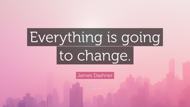 James Dashner Quote: “Everything is going to change.”