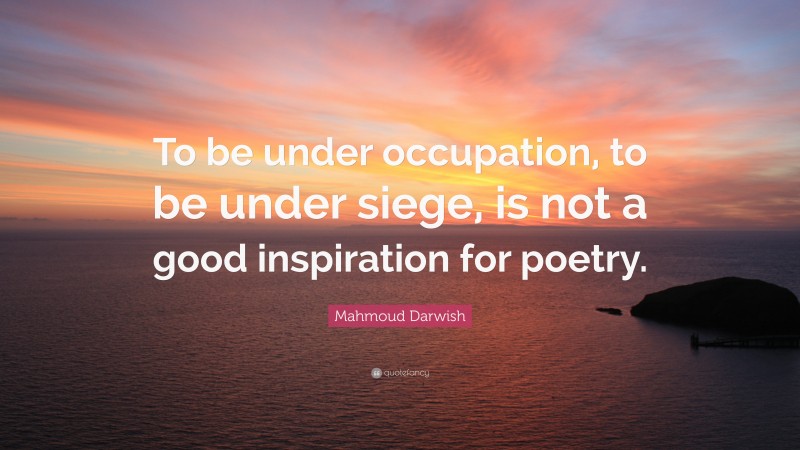 Mahmoud Darwish Quote: “To be under occupation, to be under siege, is not a good inspiration for poetry.”