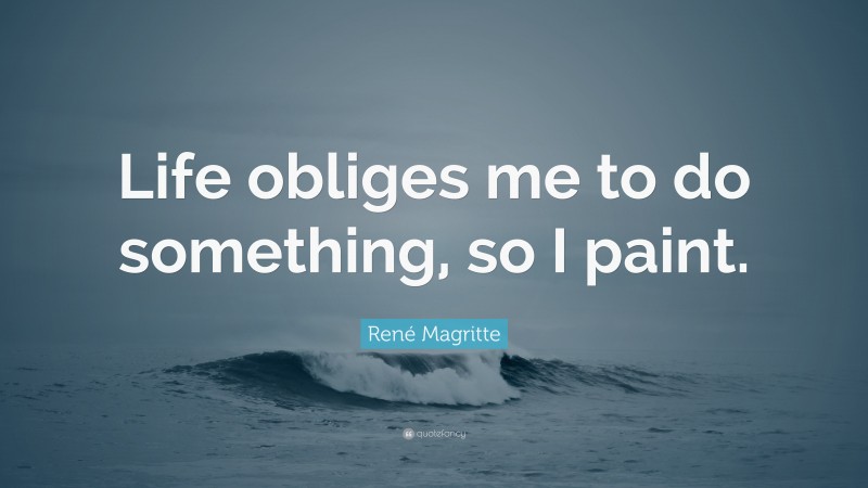 René Magritte Quote: “Life obliges me to do something, so I paint.”