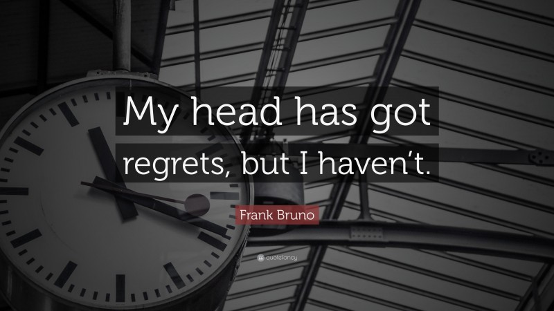 Frank Bruno Quote: “My head has got regrets, but I haven’t.”