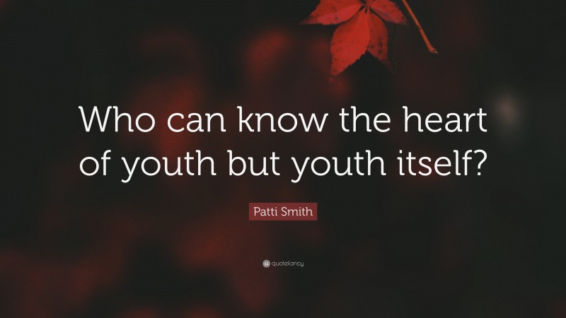 Patti Smith Quote: “Who can know the heart of youth but youth itself?”