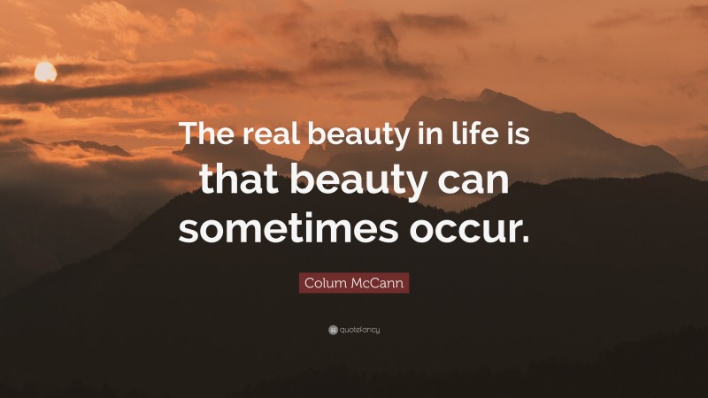 Colum McCann Quote: “The real beauty in life is that beauty can sometimes occur.”