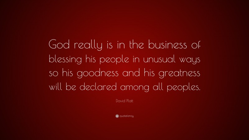 David Platt Quote: “God really is in the business of blessing his people in unusual ways so his goodness and his greatness will be declared among all peoples.”