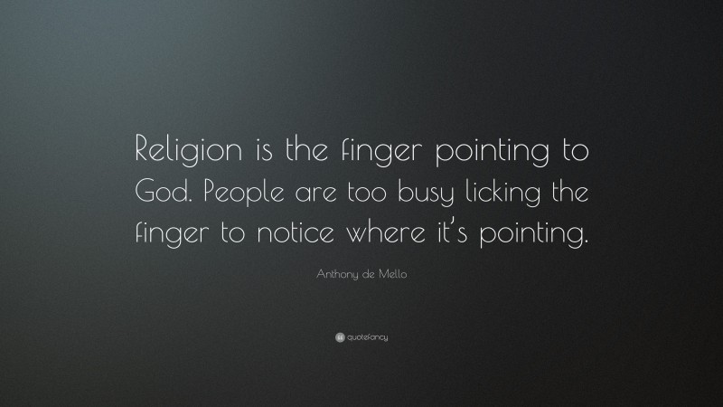 Anthony de Mello Quote: “Religion is the finger pointing to God. People are too busy licking the finger to notice where it’s pointing.”