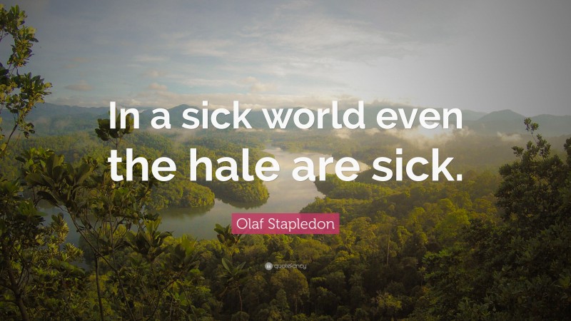 Olaf Stapledon Quote: “In a sick world even the hale are sick.”