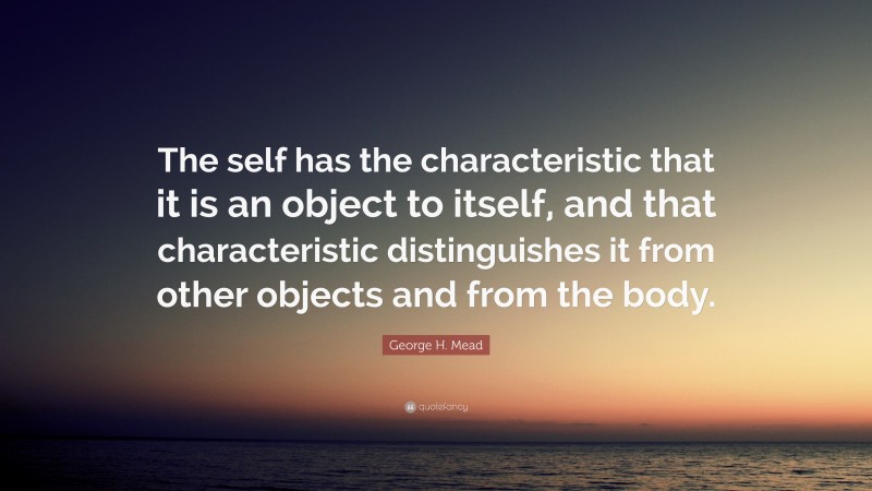 George H. Mead Quote: “The self has the characteristic that it is an object to itself, and that characteristic distinguishes it from other objects and from the body.”