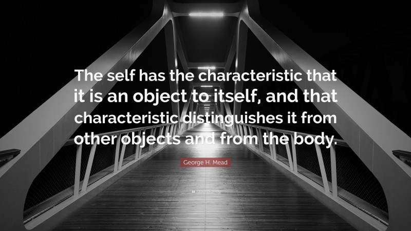 George H. Mead Quote: “The self has the characteristic that it is an object to itself, and that characteristic distinguishes it from other objects and from the body.”