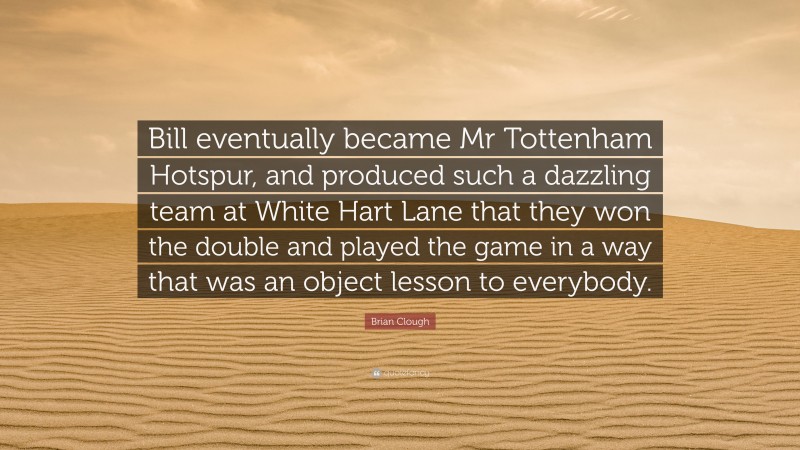 Brian Clough Quote: “Bill eventually became Mr Tottenham Hotspur, and produced such a dazzling team at White Hart Lane that they won the double and played the game in a way that was an object lesson to everybody.”