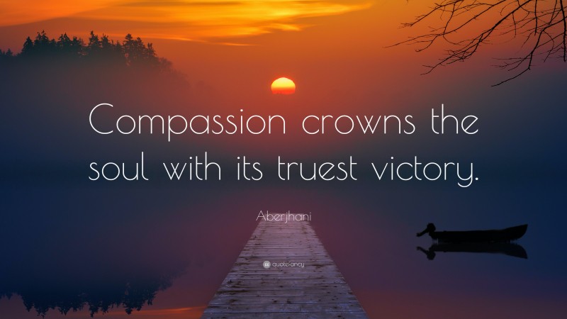 Aberjhani Quote: “Compassion crowns the soul with its truest victory.”