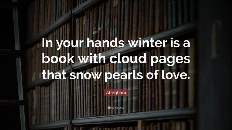 Aberjhani Quote: “In your hands winter is a book with cloud pages that snow pearls of love.”