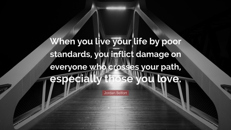 Jordan Belfort Quote: “When you live your life by poor standards, you inflict damage on everyone who crosses your path, especially those you love.”