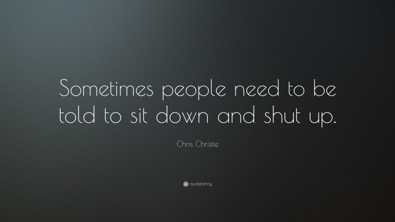 Chris Christie Quote: “Sometimes people need to be told to sit down and shut up.”