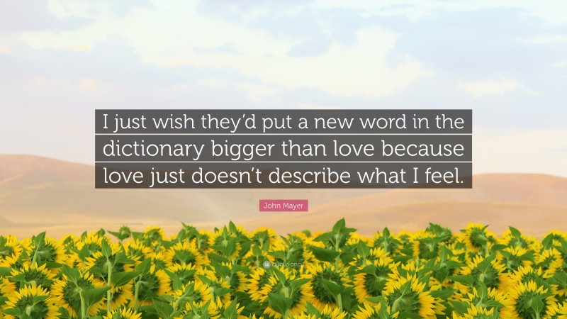 John Mayer Quote: “I just wish they’d put a new word in the dictionary bigger than love because love just doesn’t describe what I feel.”