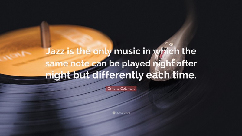 Ornette Coleman Quote: “Jazz is the only music in which the same note can be played night after night but differently each time.”