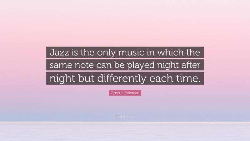 Ornette Coleman Quote: “Jazz is the only music in which the same note can be played night after night but differently each time.”